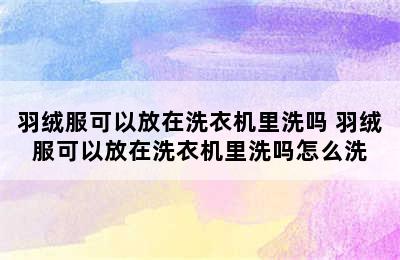 羽绒服可以放在洗衣机里洗吗 羽绒服可以放在洗衣机里洗吗怎么洗